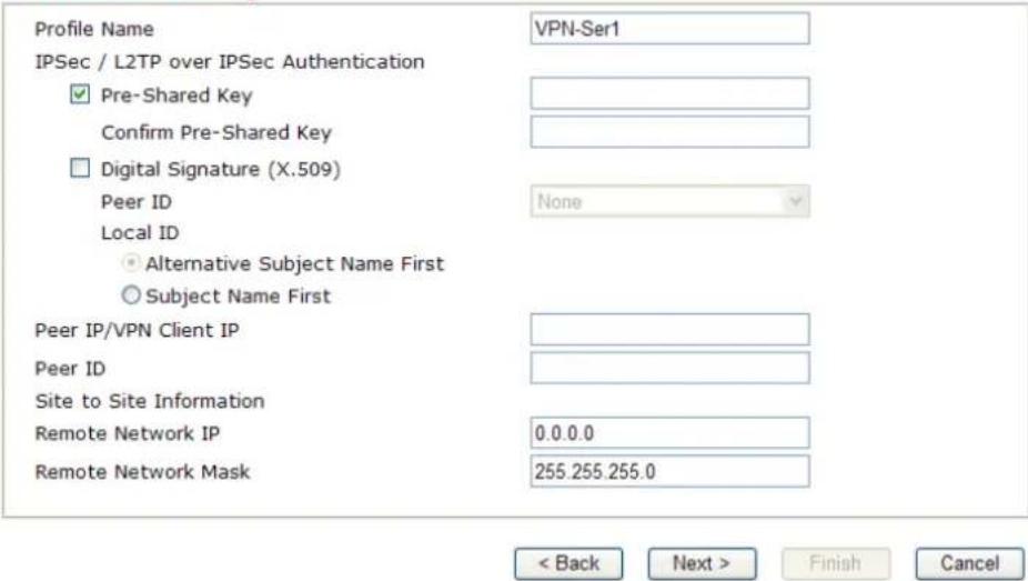 Profile Name IPSec / L2TP over IPSec Authentication ✓ Pre-Shared Key Confirm Pre-Shared Key □ Digital Signature (X.509) Peer ID Local ID ○ Alternative Subject Name First ○ Subject Name First Peer IP/VPN Client IP Peer ID Site to Site Information Remote Network IP 0.0.0.0 Remote Network Mask VPN-Ser1 None < Back Next > Finish Cancel