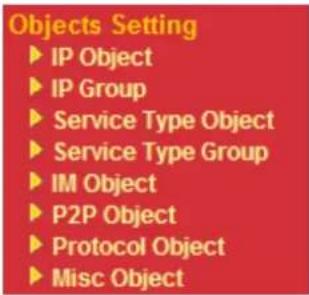 Objects Setting ► IP Object ► IP Group ► Service Type Object ► Service Type Group ► IM Object ► P2P Object ► Protocol Object ► Misc Object