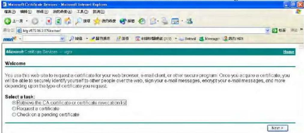 Microsoft Certificate Services - Microsoft Internet Explorer 搜索(S) 编辑(E) 视图(V) 我的最新(A) 工具(T) 筑页(B) 上一目 http://172.16.2.179/credit/s/ msn Microsoft Certificate Services - vigor Welcome You use this web site to request a certificate for your web browser, e-mail client, or other secure program: Once you acquire a certificate, you will be able to securely identify yourself to other people over the web, sign your e-mail messages, encrypt your e-mail messages, and more depending upon the type of certificate you request. Select a task: ○ Retrieve the CA certificate or certificate revocation list ○ Request a certificate ○ Check on a pending certificate Next >