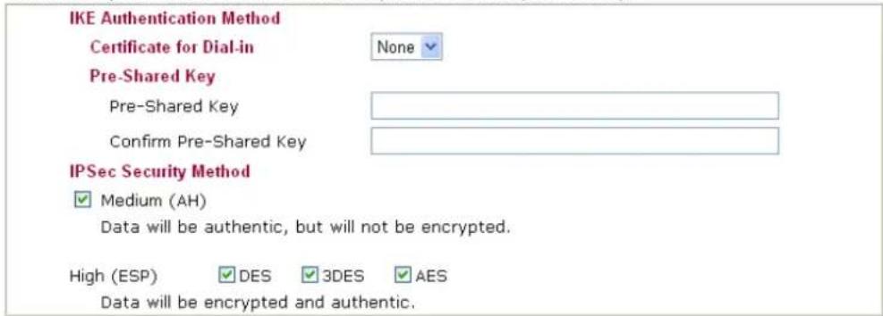 IKE Authentication Method Certificate for Dial-in None Pre-Shared Key Pre-Shared Key Confirm Pre-Shared Key IPSec Security Method ✓ Medium (AH) Data will be authentic, but will not be encrypted. High (ESP) ✓ DES ✓ 3DES ✓ AES Data will be encrypted and authentic.