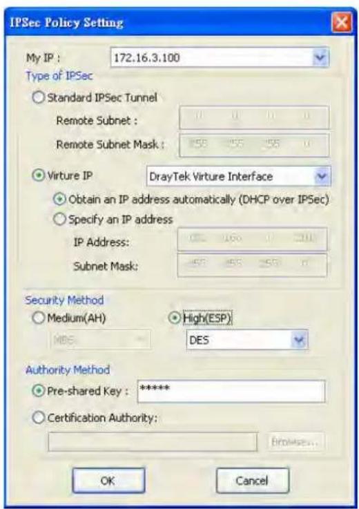IPSec Policy Setting My IP : 172.16.3.100 Type of IPSec Standard IPSec Tunnel Remote Subnet : Remote Subnet Mask : Virture IP DrayTek Virture Interface Obtain an IP address automatically (DHCP over IPSec) Specify an IP address IP Address: Subnet Mask: Security Method Medium(AH) High(ESP) MBS DES Authority Method Pre-shared Key : ***** Certification Authority: Browse... OK Cancel