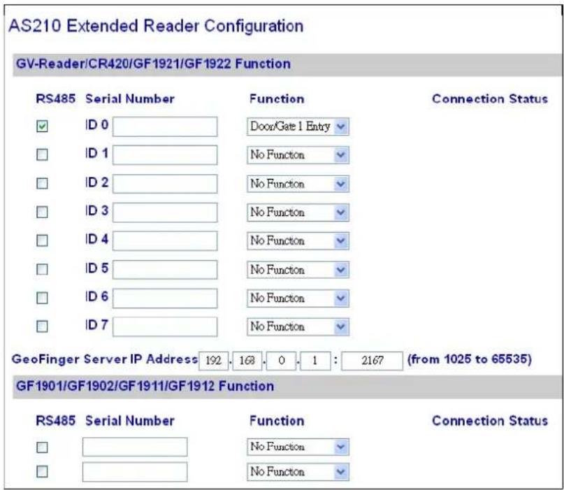 AS210 Extended Reader Configuration GV-Reader/CR420/GF1921/GF1922 Function RS485 Serial Number Function Connection Status ID 0 Door/Gate 1 Entry ID 1 No Function ID 2 No Function ID 3 No Function ID 4 No Function ID 5 No Function ID 6 No Function ID 7 No Function GeoFinger Server IP Address 192 168 0 1 : 2167 (from 1025 to 65535) GF1901/GF1902/GF1911/GF1912 Function RS485 Serial Number Function Connection Status No Function No Function