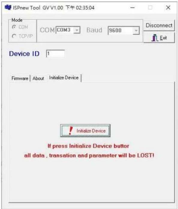 ISPnew Tool GV V1.00 下午 02:35:04 Mode COM COM COM3 Baud 9600 Disconnect TCP/IP Device ID 1 Firmware About Initialize Device Initialize Device If press Initialize Device button all data . translation and parameter will be LOST!