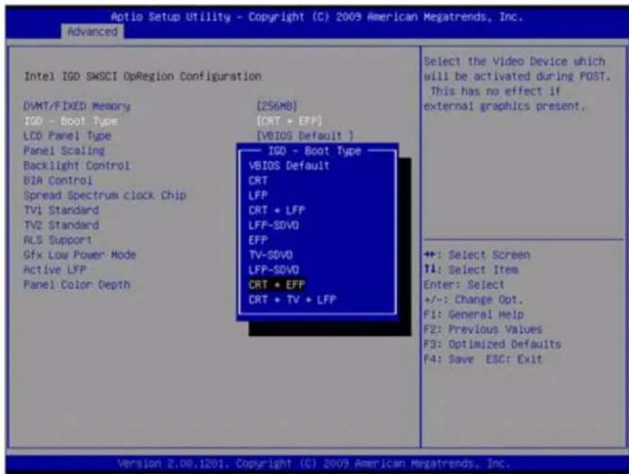 Optio Setup Utility - Copyright (C) 2009 American Megatrends, Inc. Advanced Intel IGD SWSCI OpRegion Configuration DVMT/FIXED Memory [256MB] IGD - Boot Type [CRT + EFP] LCO Panel Type [VBIOS Default ] Panel Scaling —— IGO - Boot Type — Backlight Control VBIOS Default BIA Control CRT LFP Spread Spectrum clock Chip CRT + LFP TV1 Standard LFP-SDVO EFP RT+SDVO LFP-SDVO CRT + EFP CRT + TV + LFP ++: Select Screen ↑↓: Select Item Enter: Select +/-: Change Opt. F1: General Help F2: Previous Values F3: Optimized Defaults F4: Save ESC: Exit Version 2.00.1201. Copyright (C) 2009 American Megatrends, Inc.