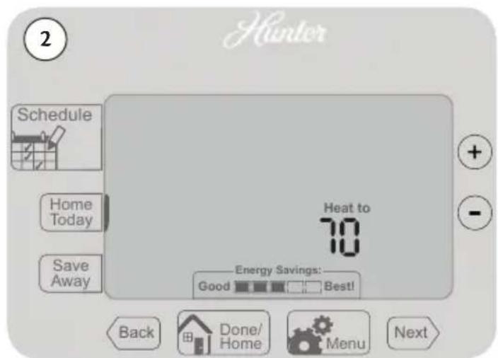 2 Hunter Schedule Home Today Save Away Heat to 70 Energy Savings: Good Best! Back Done/ Home Menu Next