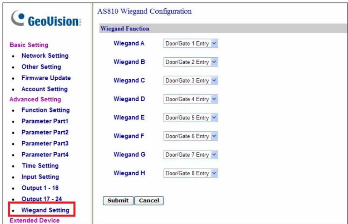 GeoVision Basic Setting • Network Setting • Other Setting • Firmware Update • Account Setting Advanced Setting • Function Setting • Parameter Part1 • Parameter Part2 • Parameter Part3 • Parameter Part4 • Time Setting • Input Setting • Output 1 - 16 • Output 17 - 24 • Wiegand Setting Extended Device AS810 Wiegand Configuration Wiegand Function Wiegand A Door/Gate 1 Entry Wiegand B Door/Gate 2 Entry Wiegand C Door/Gate 3 Entry Wiegand D Door/Gate 4 Entry Wiegand E Door/Gate 5 Entry Wiegand F Door/Gate 6 Entry Wiegand G Door/Gate 7 Entry Wiegand H Door/Gate 8 Entry Submit Cancel