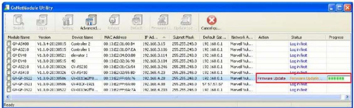 GvNetModule Utility Search Log In Setting Advanced... Reset Default Forward... Update to... Cancel qu... Module Name Version Device Name MAC Address IP Ad... Subnet Mask Default Gal... Network A... Action Status Progress GV-AS400 V1.0.4-20:130015 Ctrlroter 2 00:13:E2:01:D0:D4 192.160.3.15 255.255.243.0 192.160.0.1 Marvell Vuk... GV-AS210 V1.1.0-20:130515 Ctrlroter 1 00:13:E2:01:D7:EA 192.160.3.106 255.255.243.0 192.160.0.1 Marvell Vuk... GV-EV40 V1.0.0-20:130521 elevator 1 00:13:E2:04:D0:B8 192.160.3.114 255.255.243.0 192.160.0.1 Marvell Vuk... GV-EV80 V1.0.0-20:130515 4B 00:13:E2:02:36:90 192.160.3.184 255.255.243.0 192.160.0.1 Marvell Vuk... GV-AS210.V1.1.0-20:130326 CV-AS210 00:13:E2:01:C5:S4 192.168.3.246 255.255.243.0 192.168.0.1 Marvell Vuk... GV-AS410 V1.1.0-20:130326 CV-AS410 00:13:E2:02:55:8D 192.168.4.23 255.255.243.0 192.168.0.1 Marvell Vuk... GV-GF-1922 V1.0.0-20:130506 GV-ODI3e2FFO... 00:13:E2:FF:OA:76 192.168.4.28 255.255.243.0 192.168.0.1 Marvell Vuk... GV-GF-1921 V1.0.0-20:130506 GV-FECK-1921 00:13:E2:FF:OA:80 192.168.4.88 255.255.243.0 57.57.57.57 Marvell Vuk... GV-GF-1922 V1.0.0-20:130522 GV-ODI3e2FFO... 00:13:E2:FF:OA:7A 192.168.4.203 255.255.243.0 192.168.0.1 Marvell Vuk... (Firmware Update Firmware Update...)