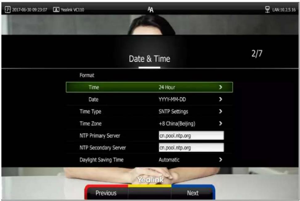 2017-06-30 09:23:07 Yealink VC110 LAN:10.2.5.16 Date & Time 2/7 Format Time 24 Hour > Date YYYY-MM-DD > Time Type SNTP Settings > Time Zone +8 China(Beijing) > NTP Primary Server cn.pool.ntp.org NTP Secondary Server cn.pool.ntp.org Daylight Saving Time Automatic > Previous Next