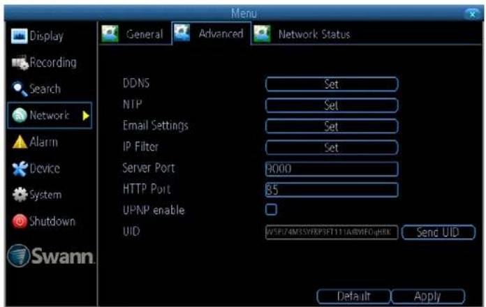 Display Recording Search Network Alarm Device System Shutdown Swann. Menu: General Advanced Network Status DDNS Set NTP Set Email Settings Set IP Filter Set Server Port 9000 HTTP Port 85 UPNP enable UID AVSP174M3SYRFP3FT11A4WFOJHK Send UID Default Apply