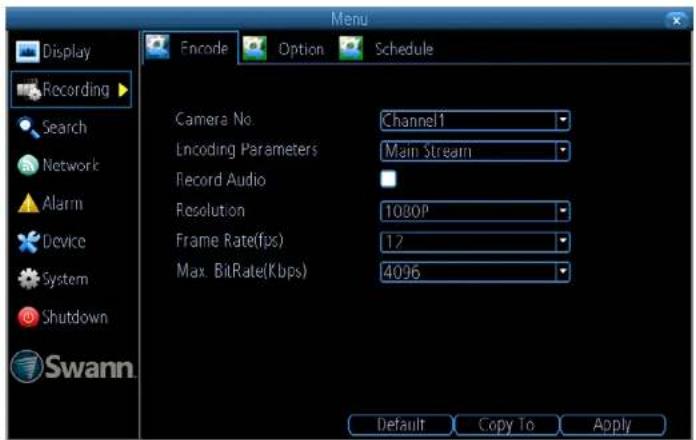 Display Recording Search Network Alarm Device System Shutdown Swann Encode Option Schedule Camera No. Channel1 Encoding Parameters Main Stream Record Audio Resolution 1030P Frame Rate(fps) 12 Max. BitRate(Kbps) 4096 Default Copy To Apply