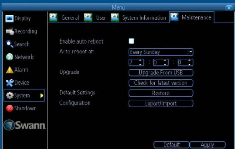 Display Recording Search Network Alarm Device System Shutdown Swann. General User System Information Maintenance Enable auto reboot Auto reboot at: Every Sunday 2 : 0 : 0 Upgrade Upgrade From USB Check for latest version Default Settings Restore Configuration Export/Import Default Apply