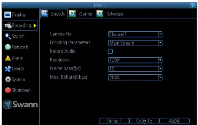 Display Recording Search Network Alarm Device System Shutdown Swann. Encode Option Schedule Camera No. Channel1 Encoding Parameters Main Stream Record Audio Resolution 720P Frame Rate(fps) 15 Max. BitRate(Kbps) 2048 Default Copy To Apply