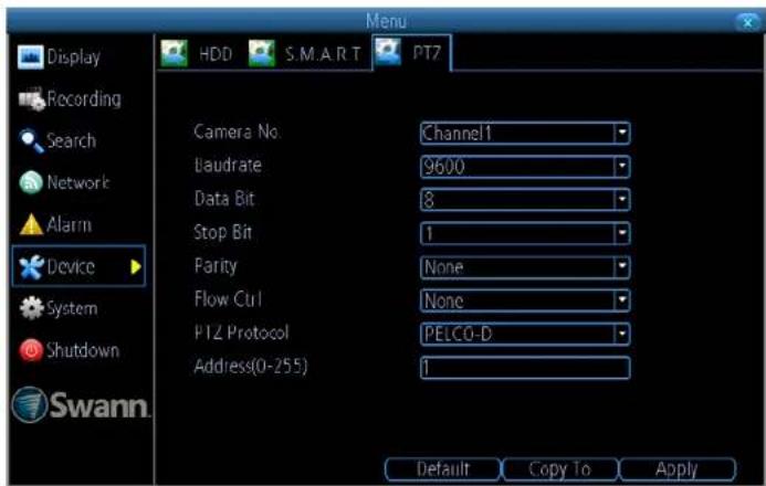 Display Recording Search Network Alarm Device System Shutdown Swann. HDD S.M.A.R.T PT7 Camera No. Channel1 Baudrate 9600 Data Bit 8 Stop Bit 1 Parity None Flow Ctrl None PTZ Protocol PELCO-D Address(0-255) 1 Default Copy To Apply