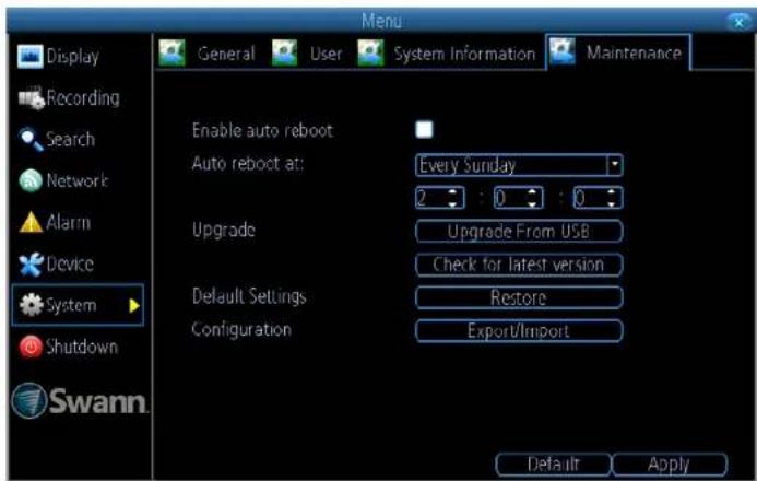 Display Recording Search Network Alarm Device System Shutdown Swann General User System Information Maintenance Enable auto reboot Auto reboot at: Every Sunday 2 : 0 : 0 Upgrade Upgrade From USB Check for latest version Default Settings Restore Configuration Export/Import Default Apply