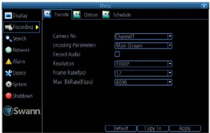 Display Recording Search Network Alarm Device System Shutdown Swann. Encode Option Schedule Camera No. Channel1 Encoding Parameters Main Stream Record Audio Resolution 1080P Frame Rate(fps) 12 Max. BitRate(Kbps) 4096 Default Copy To Apply