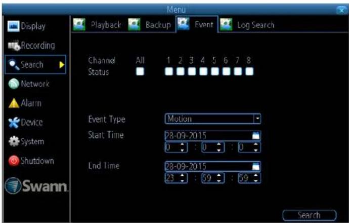 Display Recording Search Network Alarm Device System Shutdown Swann. Menu Playback Backup Event Log Search Channel All 1 2 3 4 5 6 7 8 Status Event Type Motion Start Time 28-09-2015 0 : 0 : 0 Lnd Time 28-09-2015 23 : 59 : 59 Search