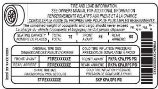TIRE AND LOAD INFORMATION SEE OWNERS MANUAL FOR ADDITIONAL INFORMATION RENSEIGNEMENTS RELATIFS AUX PNEUS ET À LA CHARGE CONSULTER LE GUIDE DU PROPRIETRAIRE POUR DE PLUS AMPLES RESEIGNMENTS The combined weight of occupants and cargo should never exceed La charge du véhicule (occupants et bagages) ne doll jamais dépasser SEATING CAPACITY TOTAL FRONT REAR NOMBRE DE PLACES TOTAL AVANT FS FRES RS ORIGINAL TIRE SIZE COLD TIRE INFLATION PRESSURE DIMENSIONS DES PNEUS D'ORIGINE PRESSION DE GONFLANGE À FROID FRONT/ AVANT FTIREXXXXXXE FRONT/ AVANT FKPA KPA,FPS PSI REAR/ ARRIÈRE RTIREXXXXXXE REAR/ ARRIÈRE RKPA KPA,RPS PSI SPARE TIRE SIZE COLD TIRE INFLATION PRESSURE DIMENSION DU PNEU SECOURS PRESSION DE GONFLAGE À FROID STIREXXXXXXE SKP KPA,SPS PSI