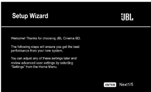 Setup Wizard Welcome! Thanks for choosing JBL Cinema BD. The following steps will ensure you get the best performance from your new system. You can adjust any of these settings later and review advanced user settings by selecting "Settings" from the Home Menu. ENTER Next1/5
