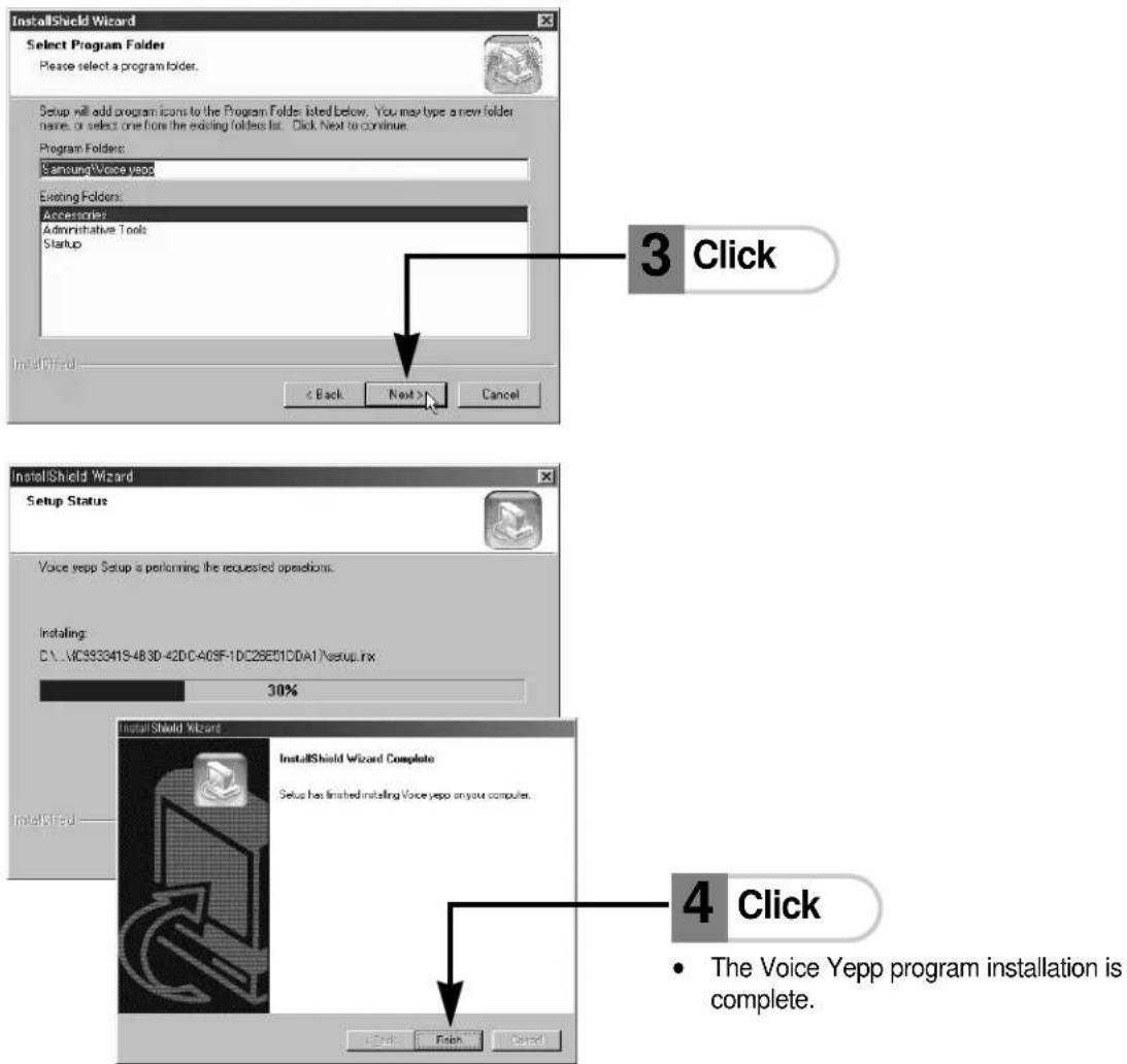 InstallShield Wizard Select Program Folders Please select a program folder. Setup will add program icons to the Program Folder listed below. You may type a new folder name, or select one from the existing folders list. Click Next to continue. Program Folders: Samsung Voice yepp Existing Folders: Accessories Administrative Tools Startup 3 Click < Back Next > Cancel InstallShield Wizard Setup Status Voice zepp Setup is performing the requested operations. Installing: C:\...\VC593341S-483D-42DC-A0SF-1DC26E51CDA1\setup.rx 30% InstallShield Wizard InstallShield Wizard Complete Setup has finished installing Voice zepp on your computer. 4 Click • The Voice Yepp program installation is complete.