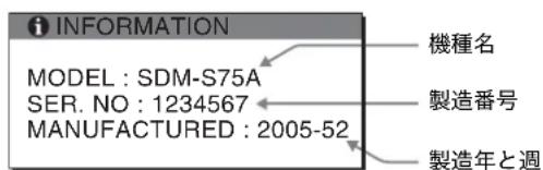 INFORMATION MODEL : SDM-S75A SER. NO : 1234567 MANUFACTURED : 2005-52 機種名 製造番号 製造年と週