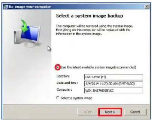 Re-image your computer Select a system image backup The computer will be restored using the system image. Everything on this computer will be replaced with the information in the system image. Use the latest available system image (recommended) Location: DVD Drive (F:) Date and time: 6/4/2014 11:20:30 AM (SMT-5:00) Computer: WIN-BNU7MD98RKC Select a system image < Back > Next > Cancel
