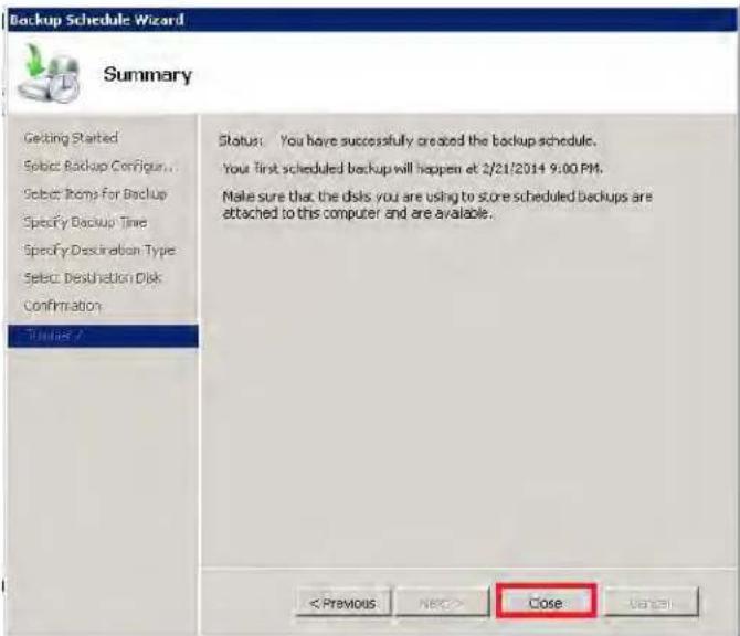 Backup Schedule Wizard Summary Getting Started Select Backup Configur... Select Thomp For Backup Specify Backup Time Specify Destination Type Select Destination Disk Confirmation Status: You have successfully created the backup schedule. Your first scheduled backup will happen at 2/21/2014 9:00 PM. Make sure that, the disks you are using to store scheduled backups are attached to this computer and are available. < PREVIOUS NBC> Close Cancel