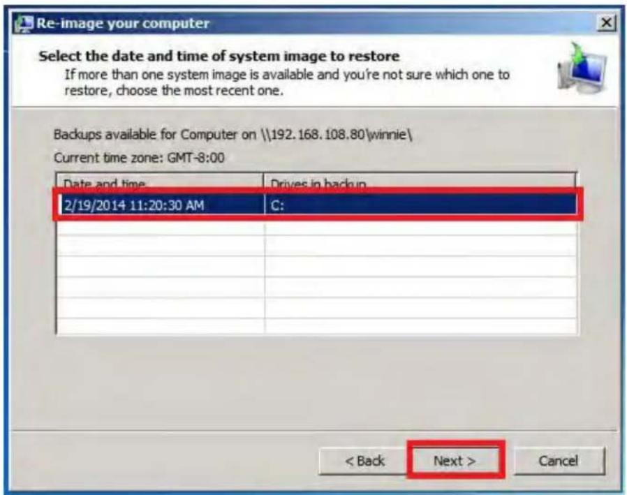 Re-image your computer Select the date and time of system image to restore If more than one system image is available and you're not sure which one to restore, choose the most recent one. Backups available for Computer on \\192.168.108.80\winnie\ Current time zone: GMT-8:00 Date and time Drives in backup 2/19/2014 11:20:30 AM C: < Back Next > Cancel