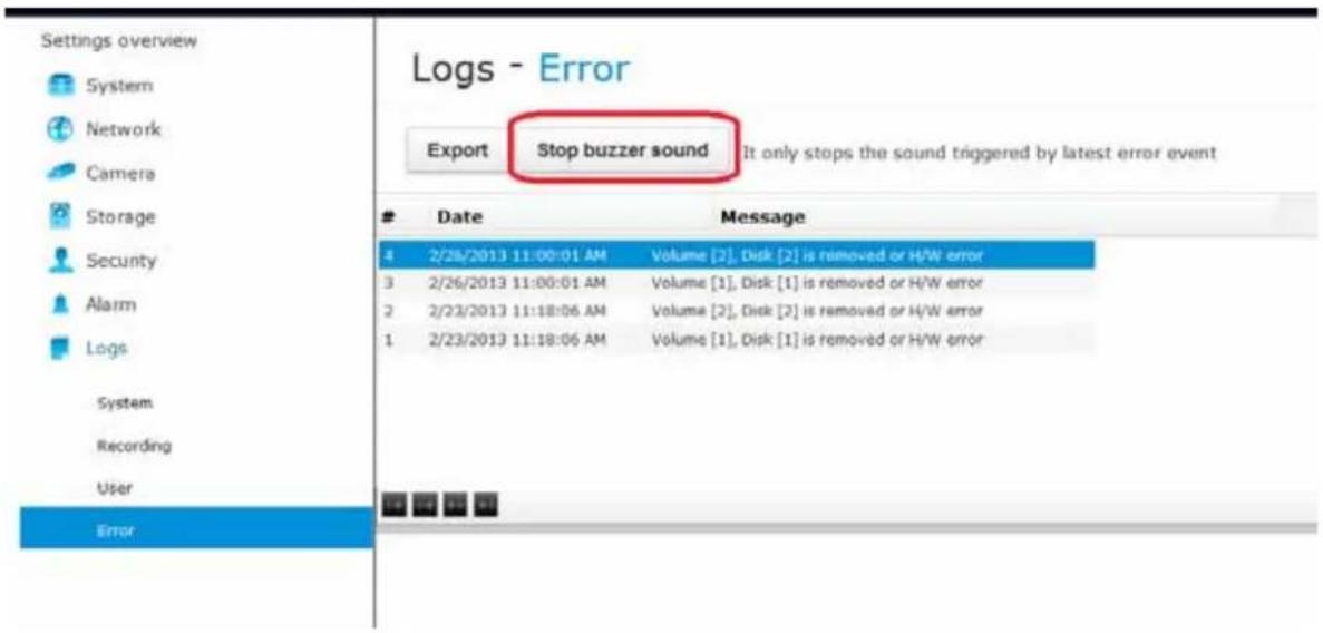 Settings overview System Network Camera Storage Security Alarm Logs System Recording User Error Logs - Error Export Stop buzzer sound It only stops the sound triggered by latest error event Date Message 4 2/26/2013 11:00:01 AM Volume [2], Disk [2] is removed or H/W error 3 2/26/2013 11:00:01 AM Volume [1], Disk [1] is removed or H/W error 2 2/22/2013 11:18:06 AM Volume [2], Disk [2] is removed or H/W error 1 2/23/2013 11:18:06 AM Volume [1], Disk [1] is removed or H/W error