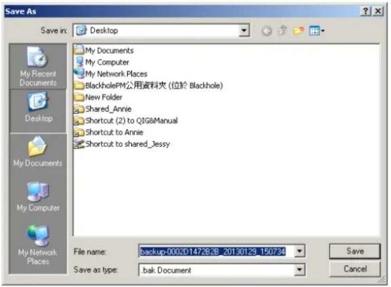 Save As Save in: Desktop My Documents My Computer My Network Places BlackholePM公用資料夾 (位於 Blackhole) New Folder Shared_Annie Shortcut (2) to QIG&Manual Shortcut to Annie Shortcut to shared_Jessy File name: backup-0002D1472B2B 20130129_150734 Save as type: bak Document Save Cancel