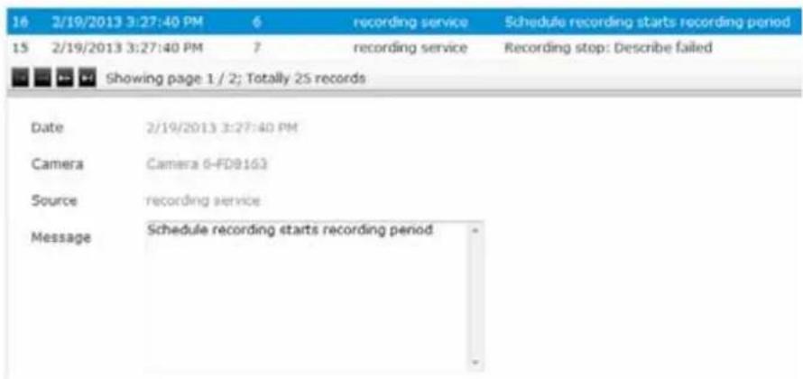 16 2/19/2013 3:27:40 PM 6 recording service Schedule recording starts recording period 15 2/19/2013 3:27:40 PM 7 recording service Recording stop: Describe failed Showing page 1 / 2; Totally 2S records Date 2/19/2013 3:27:40 PM Camera Camera 6-FD8163 Source recording service Message Schedule recording starts recording period