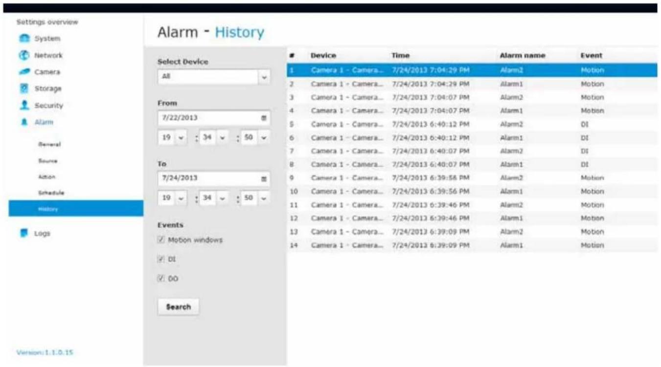 Settings overview System Network Camera Storage Security Alarm General Source Action Schedule History Logs Select Device All From 7/22/2013 19 : 34 : 50 To 7/24/2013 19 : 34 : 50 Events ✓ Motion windows ✓ DI ✓ DO Search Device Time Alarm name Event 1 Camera 1 - Camera... 7/24/2013 7:04:29 PM Alarm2 Motion 2 Camera 1 - Camera... 7/24/2013 7:04:29 PM Alarm1 Motion 3 Camera 1 - Camera... 7/24/2013 7:04:07 PM Alarm2 Motion 4 Camera 1 - Camera... 7/24/2013 7:04:07 PM Alarm1 Motion 5 Camera 1 - Camera... 7/24/2013 6:40:12 PM Alarm2 DI 6 Camera 1 - Camera... 7/24/2013 6:40:12 PM Alarm1 DI 7 Camera 1 - Camera... 7/24/2013 6:40:07 PM Alarm2 DI 8 Camera 1 - Camera... 7/24/2013 6:40:07 PM Alarm1 DI 9 Camera 1 - Camera... 7/24/2013 6:39:58 PM Alarm2 Motion 10 Camera 1 - Camera... 7/24/2013 6:39:56 PM Alarm1 Motion 11 Camera 1 - Camera... 7/24/2013 6:39:46 PM Alarm2 Motion 12 Camera 1 - Camera... 7/24/2013 6:39:46 PM Alarm1 Motion 13 Camera 1 - Camera... 7/24/2013 6:39:09 PM Alarm2 Motion 14 Camera 1 - Camera... 7/24/2013 6:39:09 PM Alarm1 Motion Version:1.1.0.15