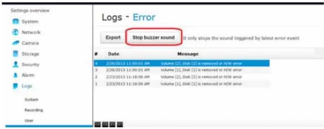 Settings overview System Network Camera Storage Security Alarm Logs System Recording User Logs - Error Export Stop buzzer sound It only stops the sound triggered by latest error event Date Message 4 2/26/2013 11:00:01 AM Volume [2], Disk [2] is removed or H/W error 3 2/26/2013 11:00:01 AM Volume [1], Disk [1] is removed or H/W error 2 2/23/2013 11:18:06 AM Volume [2], Disk [2] is removed or H/W error 1 2/23/2013 11:18:06 AM Volume [1], Disk [1] is removed or H/W error