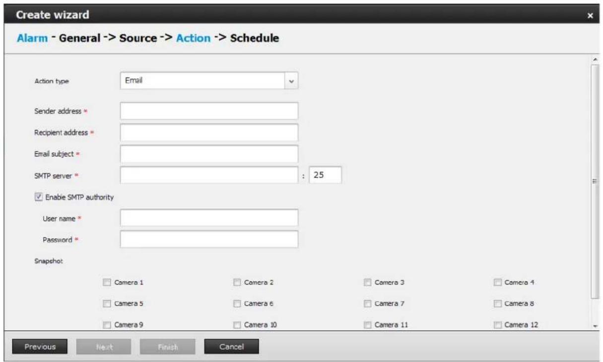 Create wizard Alarm - General -> Source -> Action -> Schedule Action type Email Sender address * Recipient address * Email subject * SMTP server * : 25 Enable SMTP authority User name * Password * Snapshot: □ Camera 1 □ Camera 2 □ Camera 3 □ Camera 4 □ Camera 5 □ Camera 6 □ Camera 7 □ Camera 8 □ Camera 9 □ Camera 10 □ Camera 11 □ Camera 12 Previous Next Finish Cancel
