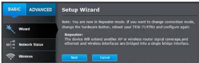 BASIC ADVANCED Wizard Network Status Wireless Setup Wizard Note: You are now in Repeater mode. If you want to change connection mode, change the hardware button, reboot your TEW-714TRU and configure again. Repeater: The device Will extend another AP or wireless router signal coverage, and ethernet a…