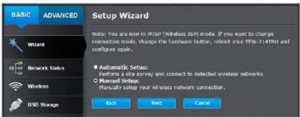 BASIC ADVANCED Setup Wizard Note: You are now in WISP (Wireless ISP) mode. If you want to change connection mode, change the hardware button, reboot your TEW-714TRU and configure again. ● Automatic Setup: Perform a site survey and connect to detected wireless networks. ○ Manual Setup: Manually setup…