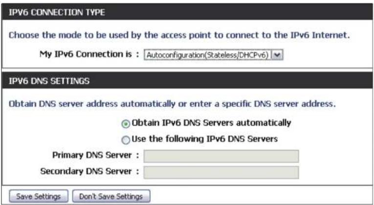 IPV6 CONNECTION TYPE Choose the mode to be used by the access point to connect to the IPv6 Internet. My IPv6 Connection is : Autoconfiguration(Stateless/DHCPv6) IPV6 DNS SETTINGS Obtain DNS server address automatically or enter a specific DNS server address. Obtain IPv6 DNS Servers automatically Use the following IPv6 DNS Servers Primary DNS Server : Secondary DNS Server : Save Settings Don't Save Settings