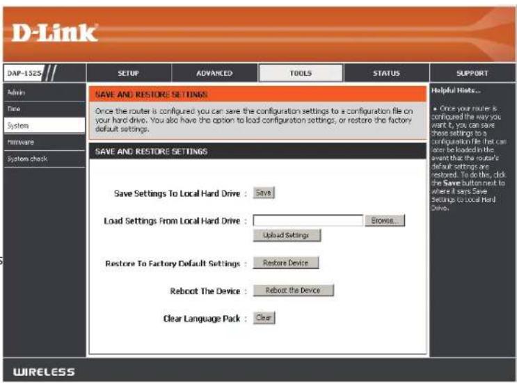 D-Link DAP-1525 SETUP ADVANCED TOOLS STATUS SUPPORT Admin Time System Hardware System check SAVE AND RESTORE SETTINGS Once the router is configured, you can save the configuration settings to a configuration file on your hard drive. You also have the option to load configuration settings, or restore the factory default settings. SAVE AND RESTORE SETTINGS Save Settings To Local Hard Drive : Save Load Settings From Local Hard Drive : Browse... Upload Settings Restore To Factory Default Settings : Restore Device Reboot The Device : Reboot the Device Clear Language Park : Clear Helpful Hints... * Once your router is configured, you want to you can save these settings to a configuration file that can order be loaded in the event that the router's default settings are restored. To do this, click Free Save Button not to where it says Save Settings to Local Hard Drive. WIRELESS