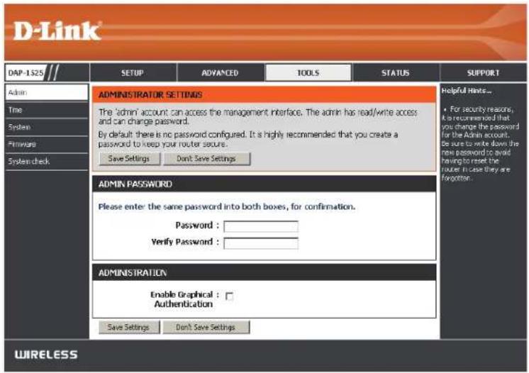 D-Link DAP-1-S25 SETUP ADVANCED TOOLS STATUS SUPPORT Admin Time System Prinware System check ADMINISTRATOR SETTINGS The 'admin' account can access the management interface. The admin has read/write access and can change password. By default there is no password configured. It is highly recommended that you create a password to keep your router secure. Save Settings Don't Save Settings Helpful Hives... • For security reasons, it is recommended that you change the password for the Admin account. be sure to write down the new password to avoid having to reset the router in case they are forgotten. ADMIN PASSWORD Please enter the same password into both boxes, for confirmation. Password : Verify Password : ADMINISTRATION Enable Graphical : Authentication Save Settings Don't Save Settings WIRELESS
