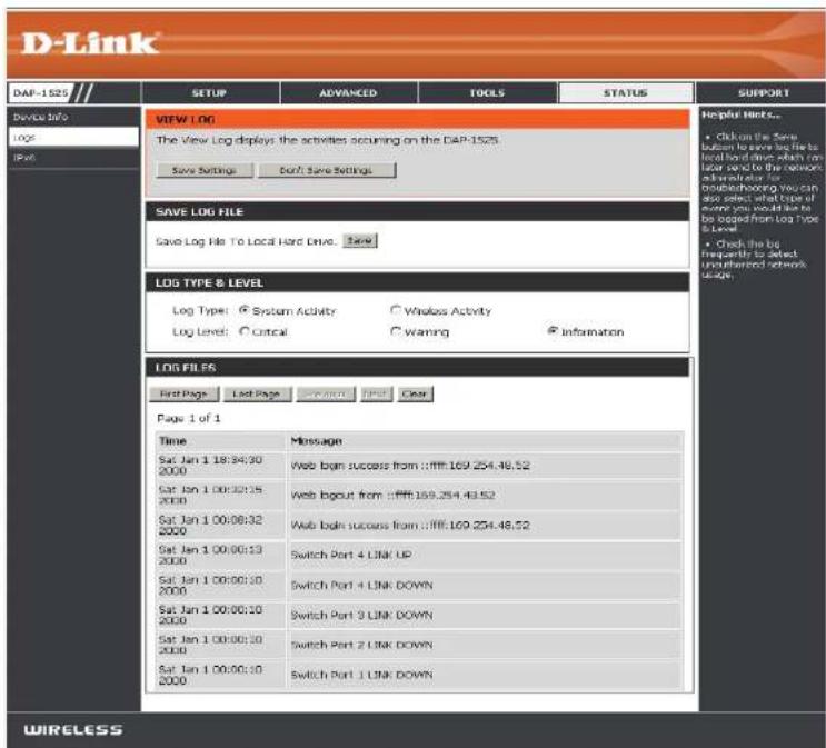 D-Link DAF-1525 Device info Log Print SETUP ADVANCED TOOLS STATUS SUPPORT VIEW LOG The View Log displays the activities occurring on the DAP-1525 Save Settings Don't Save Settings Helpful Hinks... Click on the Save Button to save Log HBe Local Head Drive which can local send to the network Administrator for publishing You can also select what type of event you would like to be copied from Log Type B Level Check the big frequently to select unidentified network usage. SAVE LOG FILE Save Log File To Local Hard Drive. Save LOG TYPE & LEVEL Log Type: System Activity Wntless Activity Log Level: Control Warning Information LOG FILES First Page Last Page Previous New Clear Page 1 of 1 Time Message Sat Jan 1 18:34:30 2000 Web begin success from :ffff.169.254.48.52 Sat Jan 1 00:32:35 2000 Web begin success from :ffff.169.254.48.52 Sat Jan 1 00:00:32 2000 Web begin success from :ffff.169.254.48.52 Sat Jan 1 00:00:13 2000 Switch Port 4 LINK UP Sat Jan 1 00:00:10 2000 Switch Port 4 LINK DOWN Sat Jan 1 00:00:10 2000 Switch Port 3 LINK DOWN Sat Jan 1 00:00:10 2000 Switch Port 2 LINK DOWN Sat Jan 1 00:00:10 2000 Switch Port 1 LINK DOWN WIRELESS