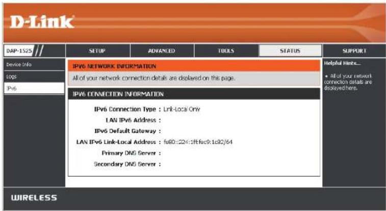 D-Link DAP-1525 // SETUP ADVANCED TOOLS STATUS SUPPORT Device Info IPv6 NETWORK INFORMATION All of your network connection details are displayed on this page. IPv6 CONNECTION INFORMATION IPv6 Connection Type : Link-Local Only LAN IPv6 Address : IPv6 Default Gateway : LAN IPv6 Link-Local Address : fs80::24:1ff:fox9:1c32/64 Primary DNS Server : Secondary DNS Server : Helpful Hints... • All of your network connection details are displayed here. WIRELESS