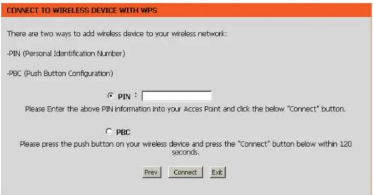 CONNECT TO WIRELESS DEVICE WITH WPS There are two ways to add wireless device to your wireless network: -PIN (Personal Identification Number) -PBC (Push Button Configuration) ○ PIN : Please Enter the above PIN information into your Acces Point and click the below "Connect" button. ○ PBC Please press the push button on your wireless device and press the "Connect" button below within 120 seconds. Prev Connect Exit