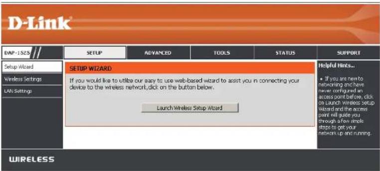 D-Link DAP-1525 Setup Wizard Wireless Settings LAW Settings SETUP WIZARD If you would like to utilize our easy to use web-based wizard to assist you in connecting your device to the wireless network, click on the button below. Launch Wireless Setup Wizard Helpful Hinks... • If you are new to networking and have never configured an access point before, click on Launch Wireless setup Wizard and the access point will guide you through a few simple steps to get your network up and running. WIRELESS