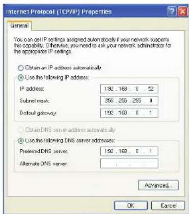 Internet Protocol (TCP/IP) Properties General You can get IP settings assigned automatically if your network supports this capability. Otherwise, you need to ask your network administrator for the appropriate IP settings. Obtain an IP address automatically Use the following IP address: IP address: 192 . 168 . 0 . 52 Subnet mask: 255 . 255 . 255 . 0 Default gateway: 192 . 168 . 0 . 1 Obtain DNS server address automatically Use the following DNS server addresses: Preferred DNS server: 192 . 168 . 0 . 1 Alternate DNS server: . Advanced... OK Cancel
