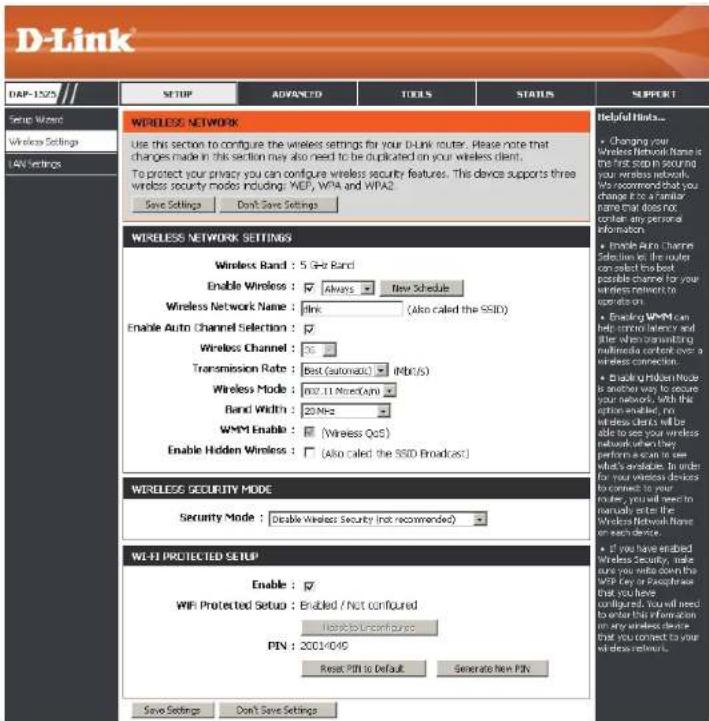 D-Link DRP-1525 Setup ADVANCED TOOLS STATUS SUPPORT Setup Wizard Wireless Settings LAN Settings WIRELESS NETWORK Use this section to configure the wireless settings for your D-Link router. Please note that changes made in this section may also need to be duplicated on your wireless client. To protect your privacy you can configure wireless security features. This device supports three wireless security modes including: WEP, WPA and WPA2 Save Settings Don't Save Settings Helpful Hinks... Changing your Wireless Network None is the first SSD in securing your wireless network. We recommend that you change to a similar name that does not contain any personal information. Enable Auto Channel Selection: Wireless Band : 5 GHz Band Enable Wireless : Always New Schedule Wireless Network Name : link (Also called the SSD) Enable Auto Channel Selection: Wireless Channel : 30 Transmission Rate : Best (automatic) (Mbps/s) Wireless Mode : M2.11 Note(any) Band Width : 20 MHz WMM Enable : (Wireless QoS) Enable Hidden Wireless : (Also called the SSD Broadcast) Enable Wi-Fi Protection Setup Enable : ✓ WiFi Protection Setup : Enabled / Not configured Interrupt/Unconfused PIN : 2001/04/05 Reset PIN to Default Generate New PIN Save Settings Don't Save Settings