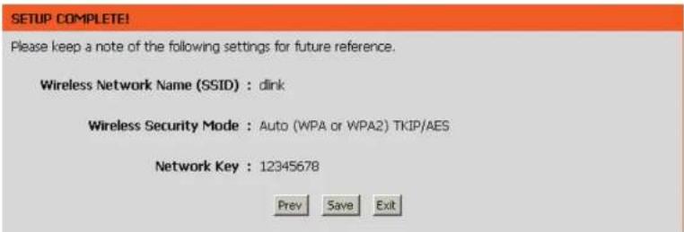 SETUP COMPLETE! Please keep a note of the following settings for future reference. Wireless Network Name (SSID) : dink Wireless Security Mode : Auto (WPA or WPA2) TKIP/AES Network Key : 12345678 Prev Save Exit