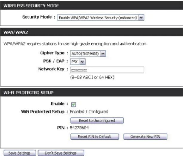 WIRELESS SECURITY MODE Security Mode : Enable WPA/WPA2 Wireless Security (enhanced) WPA/WPA2 WPA/WPA2 requires stations to use high grade encryption and authentication. Cipher Type : AUTO(TKIP/AES) PSK / EAP : PSK Network Key : xxxxxxxxx (8~63 ASCII or 64 HEX) WI-FI PROTECTED SETUP Enable : WiFi Protected Setup : Enabled / Configured Reset to Unconfigured PIN : 54278684 Reset PIN to Default Generate New PIN Save Settings Don't Save Settings