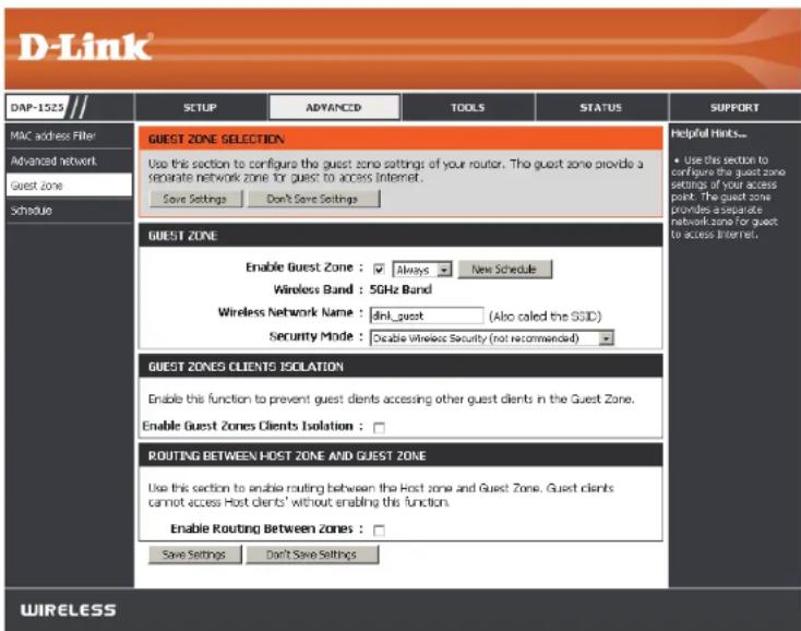 D-Link DAP-1523 MAC address filter Advanced network Guest zone Schedule GUEST ZONE SELECTION Use this section to configure the guest zone settings of your router. The guest zone provide a separate network zone for guest to access Internet. Save Settings Don't Save Settings Helpful Hints... + Use this section to configure the guest zone settings of your access point. The guest zone provides a separate network zone for guest to access Internet. GUEST ZONE Enable Guest Zone : Always New Schedule Wireless Band : 5GHz Band Wireless Network Name : dnl_guest (Also called the SSID) Security Mode : Enable Wireless Security (not recommended) GUEST ZONES CLIENTS ISOLATION Enable this function to prevent guest clients accessing other guest clients in the Guest Zone. Enable Guest Zones Clients Isolation : ROUTING BETWEEN HOST ZONE AND GUEST ZONE Use this section to enable routing between the Host zone and Guest Zone. Guest clients cannot access Host clients' without enabling this function. Enable Routing Between Zones : Save Settings Don't Save Settings WIRELESS