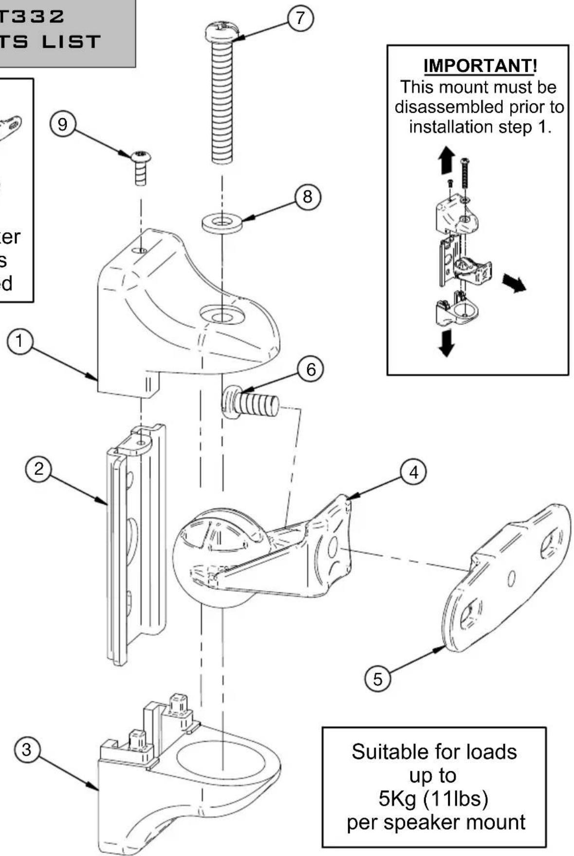 T332 TS LIST 1 2 3 4 5 6 7 8 9 Important! This mount must be disassembled prior to installation step 1. Suitable for loads up to 5Kg (11lbs) per speaker mount