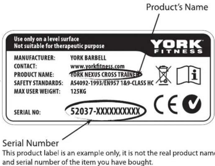Use only on a level surface Not suitable for therapeutic purpose MANUFACTURER: YORK BARBELL CONTACT: www.yorkfitness.com PRODUCT NAME: YORK NEXUS CROSS TRAINER SAFETY STANDARDS: AS4092-1993/EN957 1&9-CLASS HC MAX USER WEIGHT: 125KG SERIAL NO: 52037-XXXXXXXXX Serial Number This product label is an example only, it is not the real product name and serial number of the item you have bought. Product's Name YORK FITNESS CE