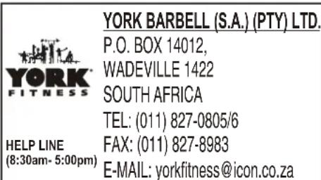 YORK BARBELL (S.A.) (PTY) LTD. P.O. BOX 14012, WADEVILLE 1422 SOUTH AFRICA TEL: (011) 827-0805/6 HELP LINE (8:30am- 5:00pm) FAX: (011) 827-8983 E-MAIL: yorkfitness@icon.co.za
